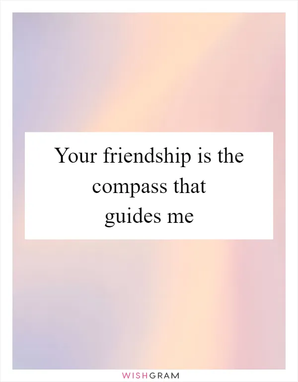 Your friendship is the compass that guides me