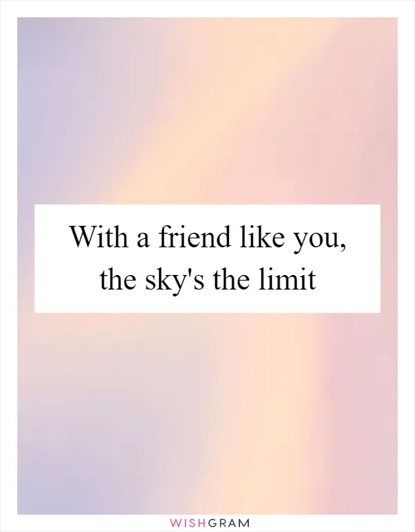 With a friend like you, the sky's the limit