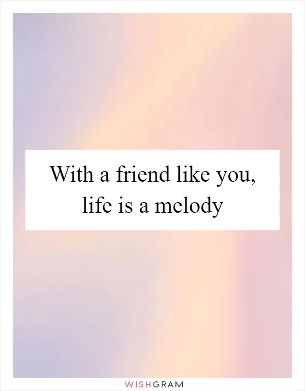 With a friend like you, life is a melody