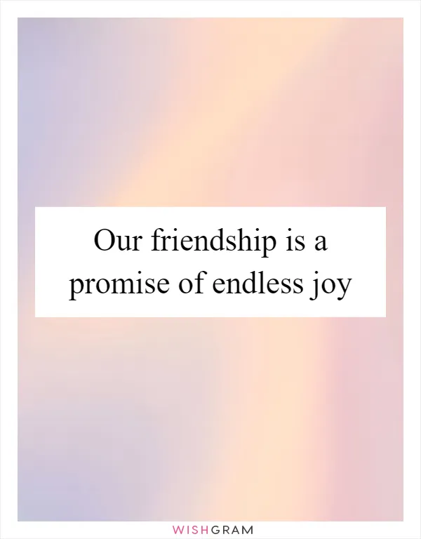 Our friendship is a promise of endless joy