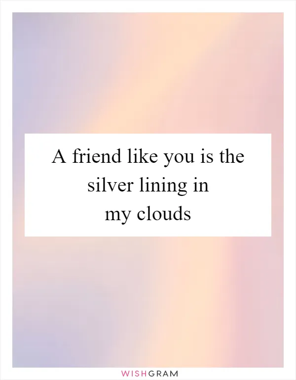 A friend like you is the silver lining in my clouds