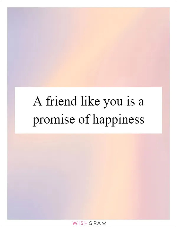 A friend like you is a promise of happiness