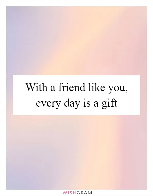 With a friend like you, every day is a gift