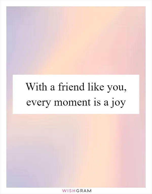 With a friend like you, every moment is a joy