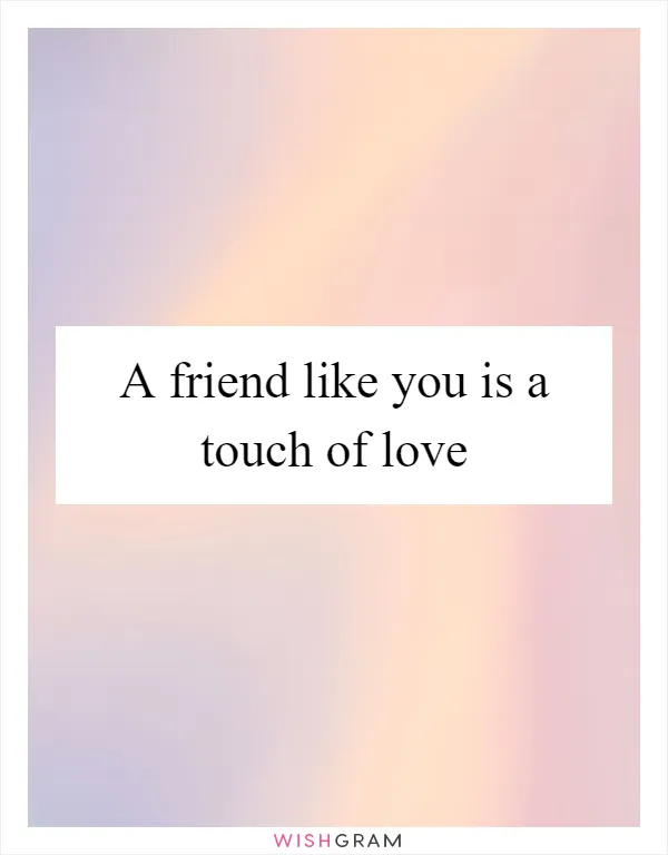 A friend like you is a touch of love