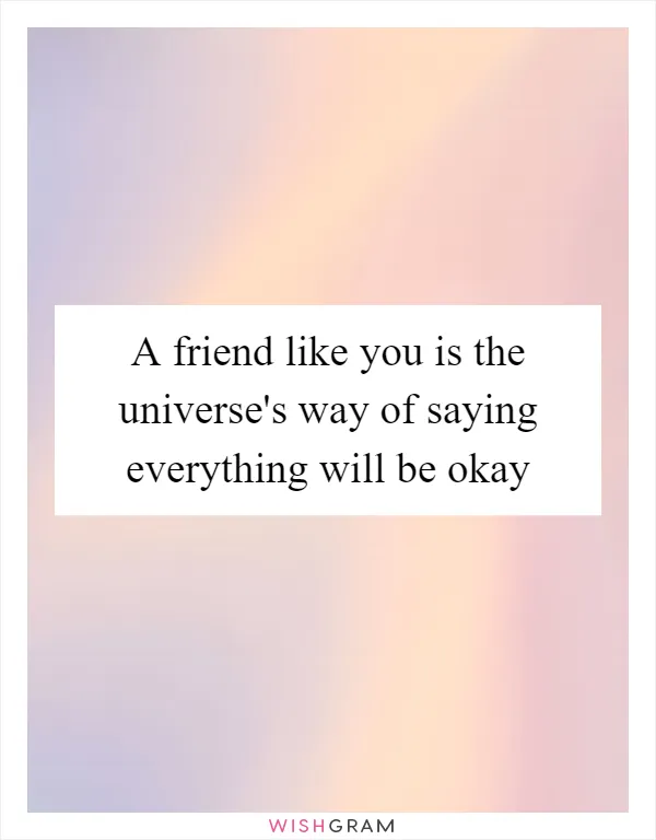 A friend like you is the universe's way of saying everything will be okay