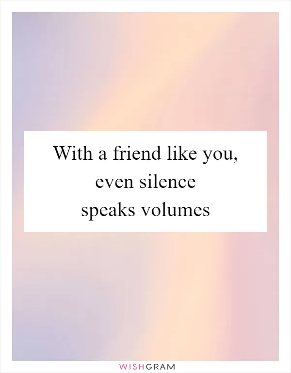 With a friend like you, even silence speaks volumes