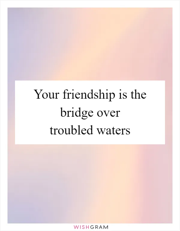 Your friendship is the bridge over troubled waters