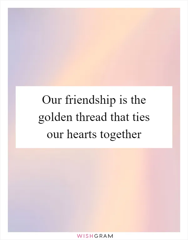 Our friendship is the golden thread that ties our hearts together
