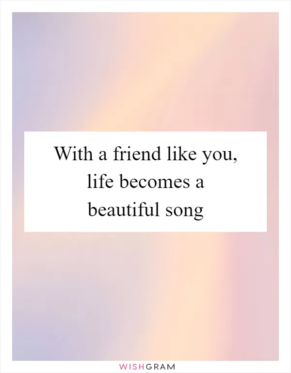 With a friend like you, life becomes a beautiful song