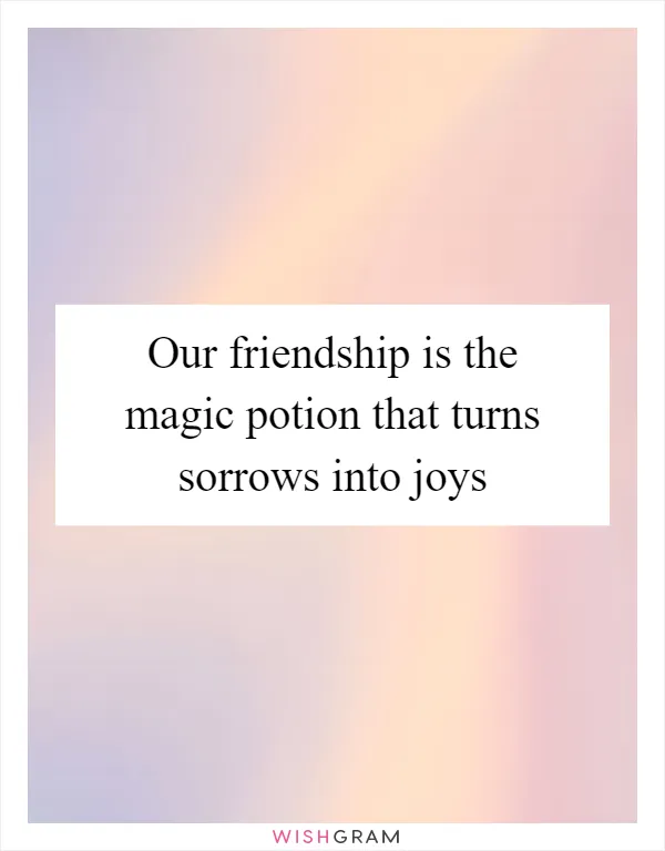 Our friendship is the magic potion that turns sorrows into joys