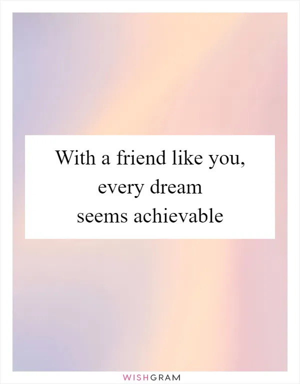 With a friend like you, every dream seems achievable
