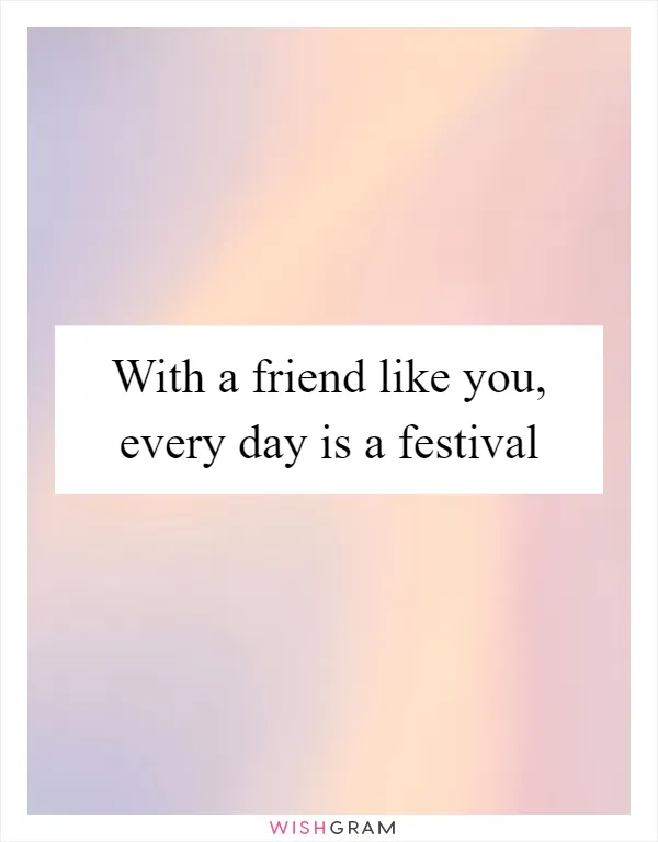 With a friend like you, every day is a festival