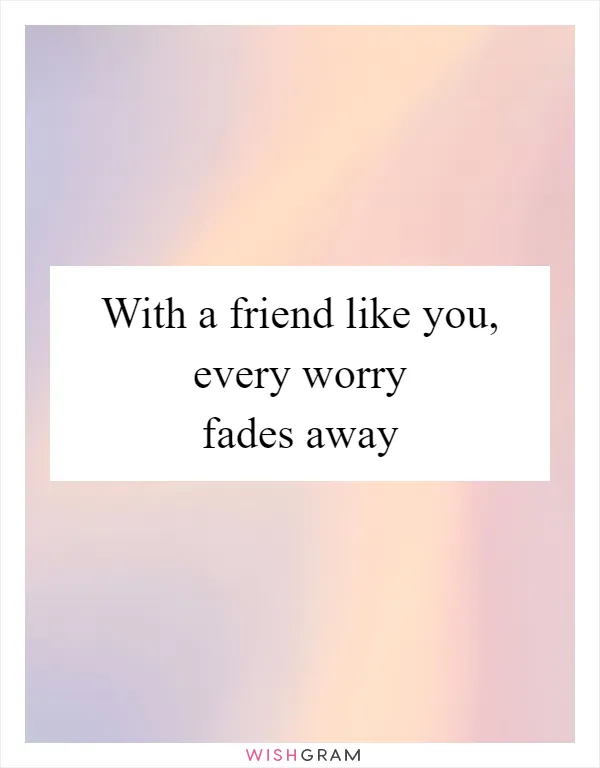 With a friend like you, every worry fades away