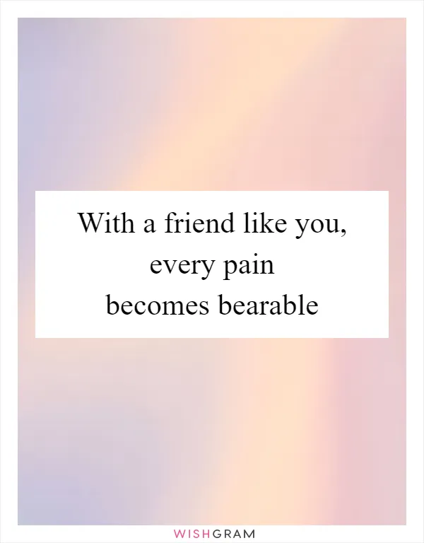 With a friend like you, every pain becomes bearable