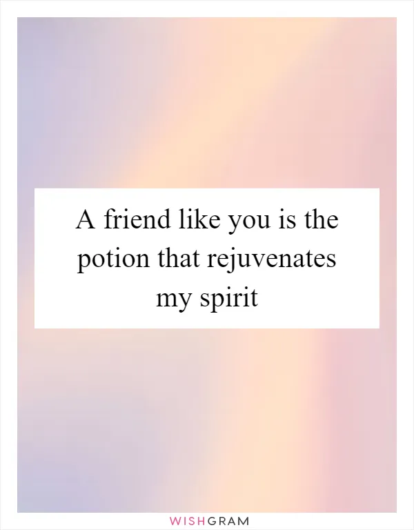 A friend like you is the potion that rejuvenates my spirit
