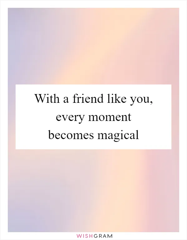 With a friend like you, every moment becomes magical