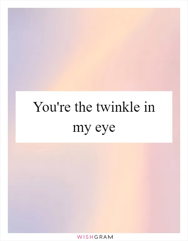 You're the twinkle in my eye