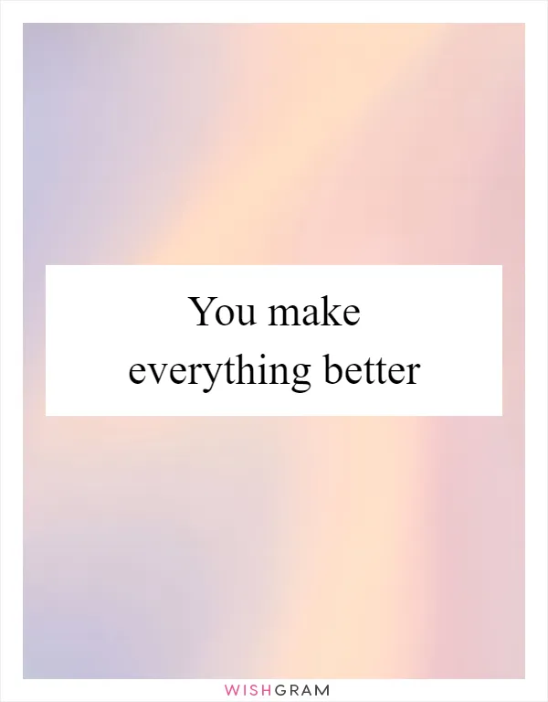 You make everything better