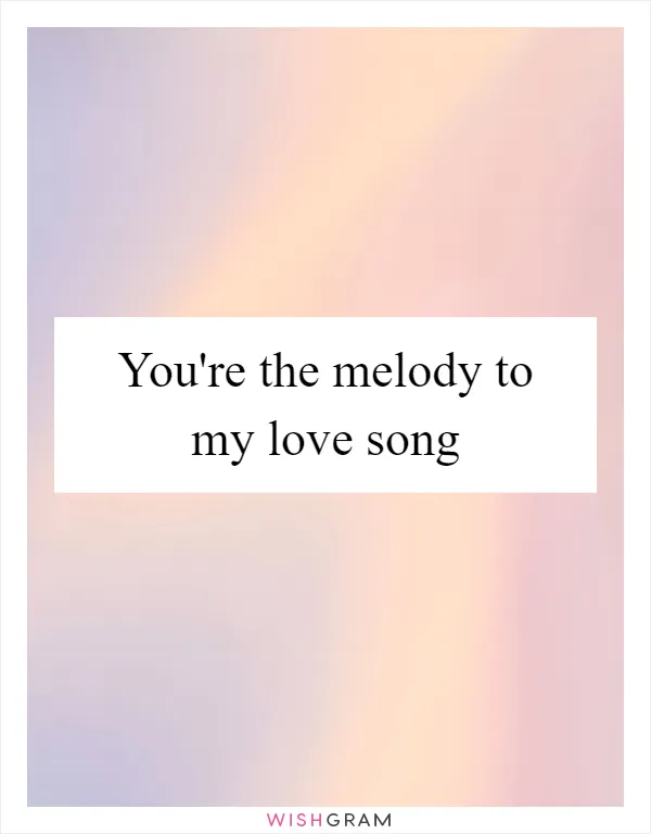 You're the melody to my love song