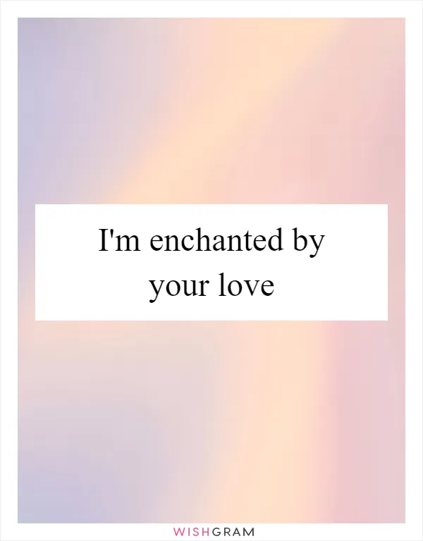 I'm enchanted by your love