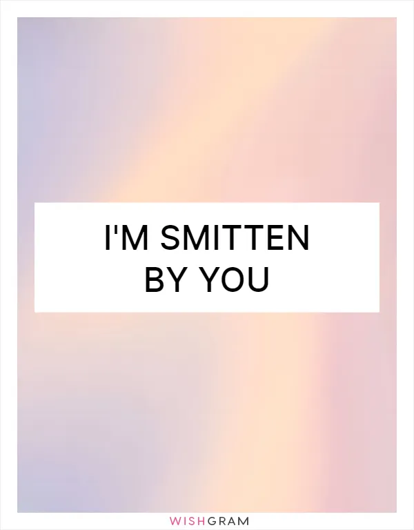 I'm smitten by you