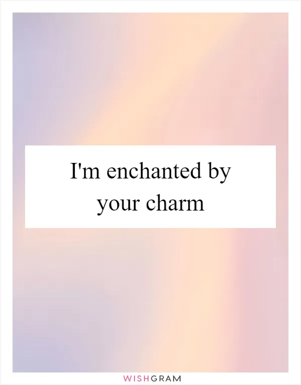 I'm enchanted by your charm