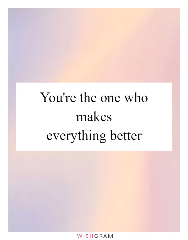 You're the one who makes everything better