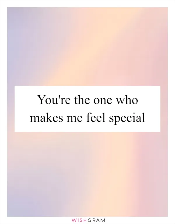 You're the one who makes me feel special