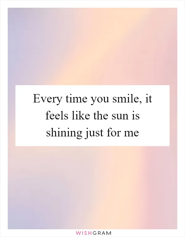 Every time you smile, it feels like the sun is shining just for me