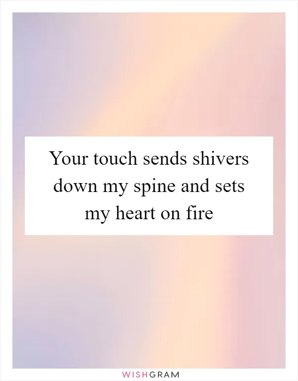 Your touch sends shivers down my spine and sets my heart on fire