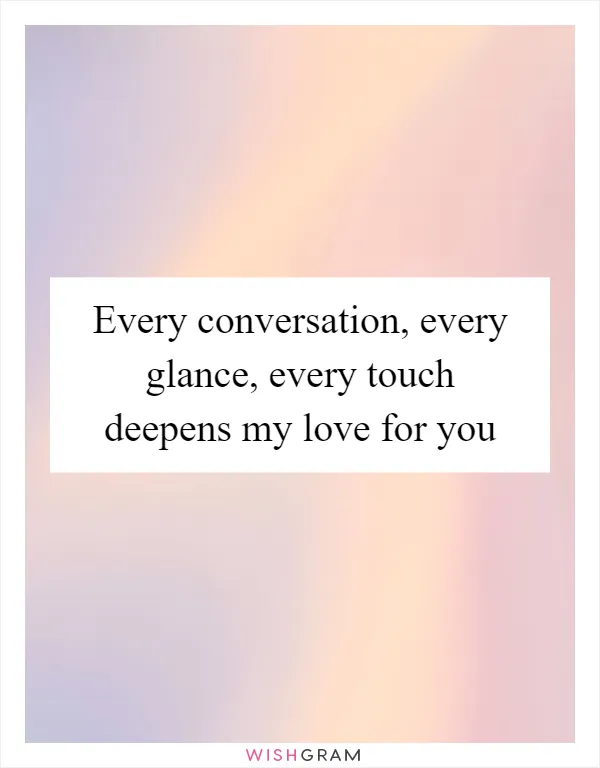 Every conversation, every glance, every touch deepens my love for you