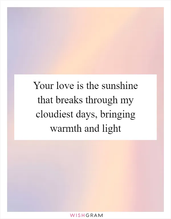 Your love is the sunshine that breaks through my cloudiest days, bringing warmth and light