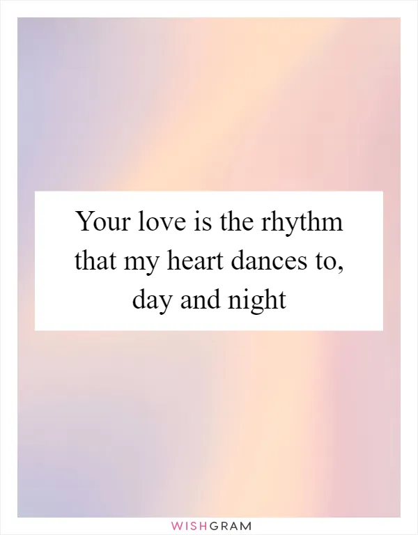 Your love is the rhythm that my heart dances to, day and night