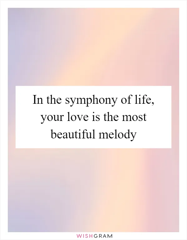 In the symphony of life, your love is the most beautiful melody