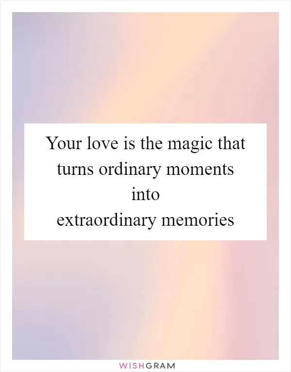 Your love is the magic that turns ordinary moments into extraordinary memories