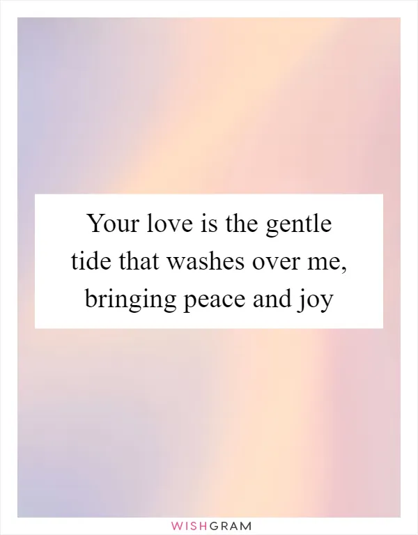 Your love is the gentle tide that washes over me, bringing peace and joy