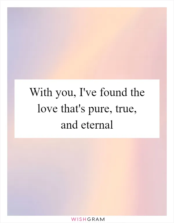 With you, I've found the love that's pure, true, and eternal
