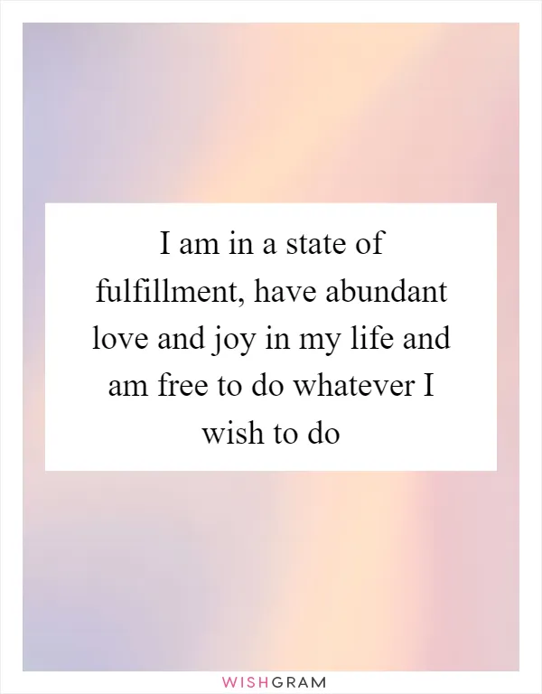 I am in a state of fulfillment, have abundant love and joy in my life and am free to do whatever I wish to do