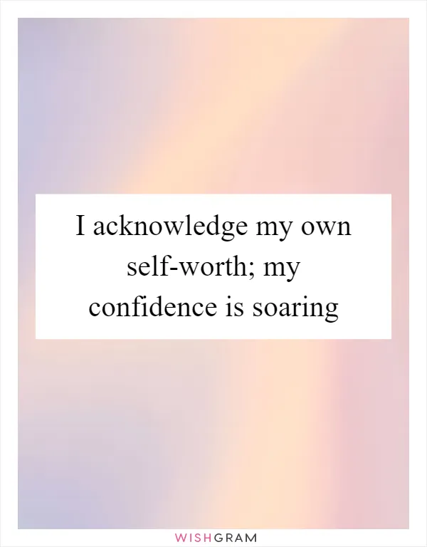 I acknowledge my own self-worth; my confidence is soaring