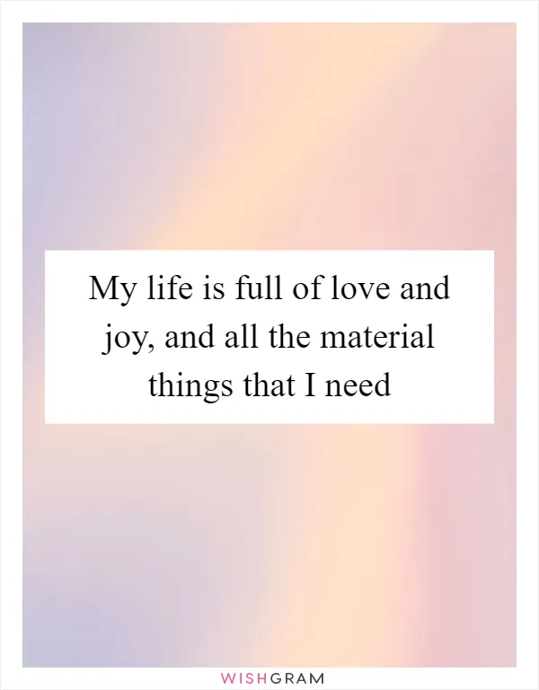 My life is full of love and joy, and all the material things that I need