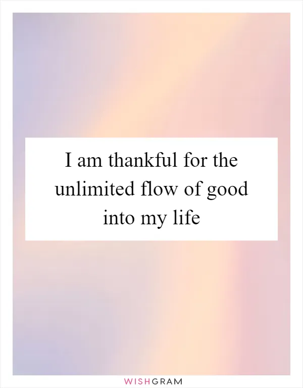 I am thankful for the unlimited flow of good into my life