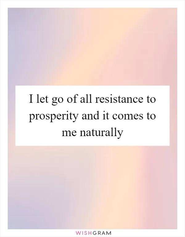 I let go of all resistance to prosperity and it comes to me naturally