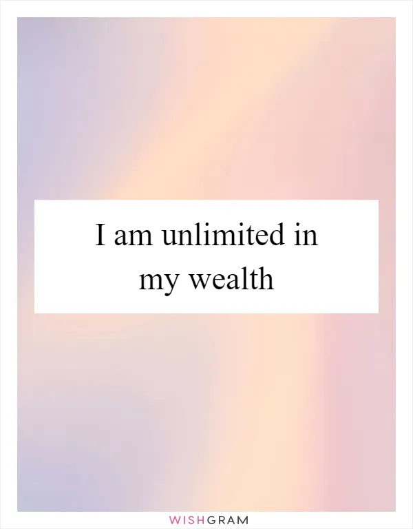 I am unlimited in my wealth