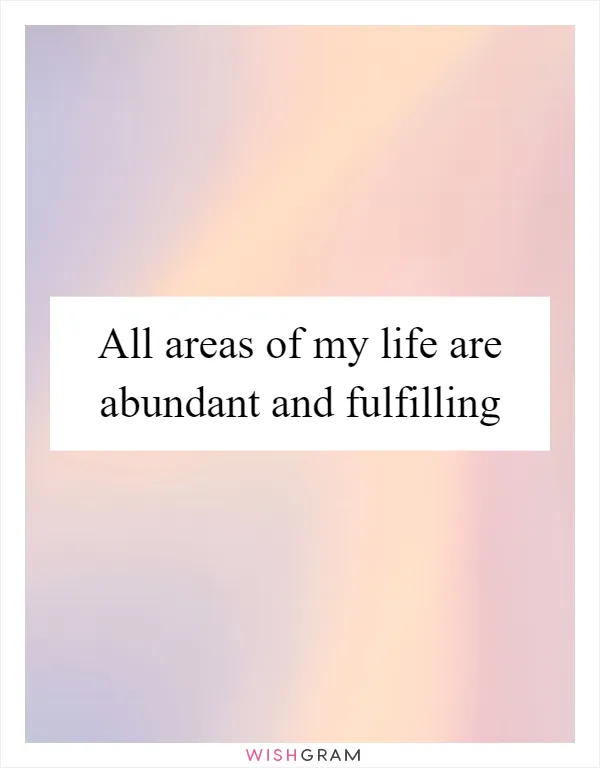 All areas of my life are abundant and fulfilling