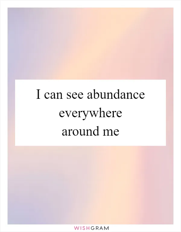 I can see abundance everywhere around me