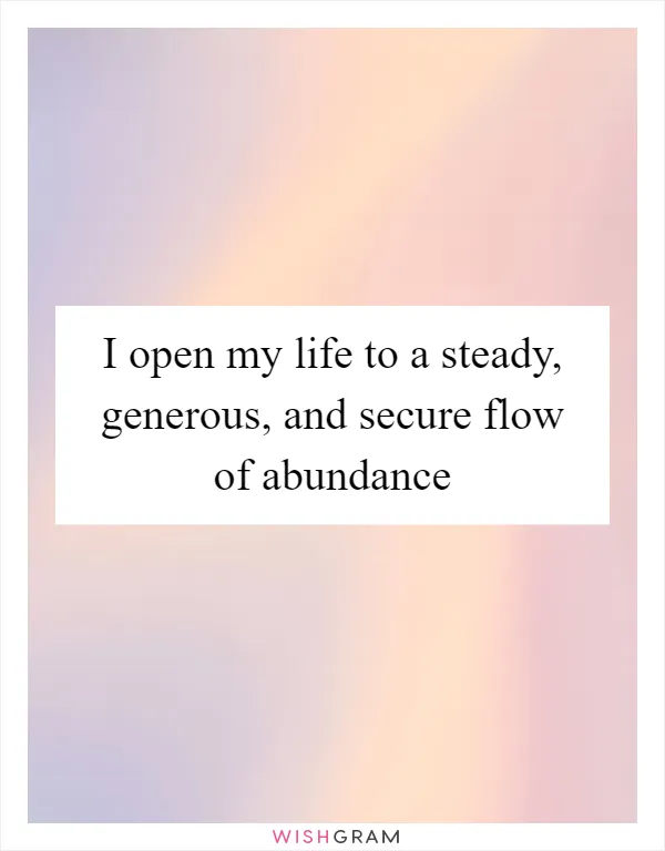 I open my life to a steady, generous, and secure flow of abundance