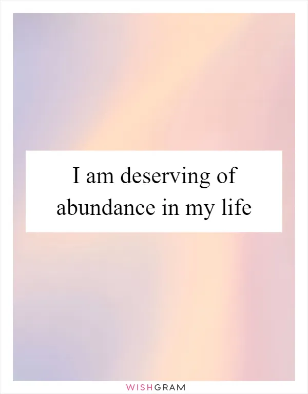 I am deserving of abundance in my life