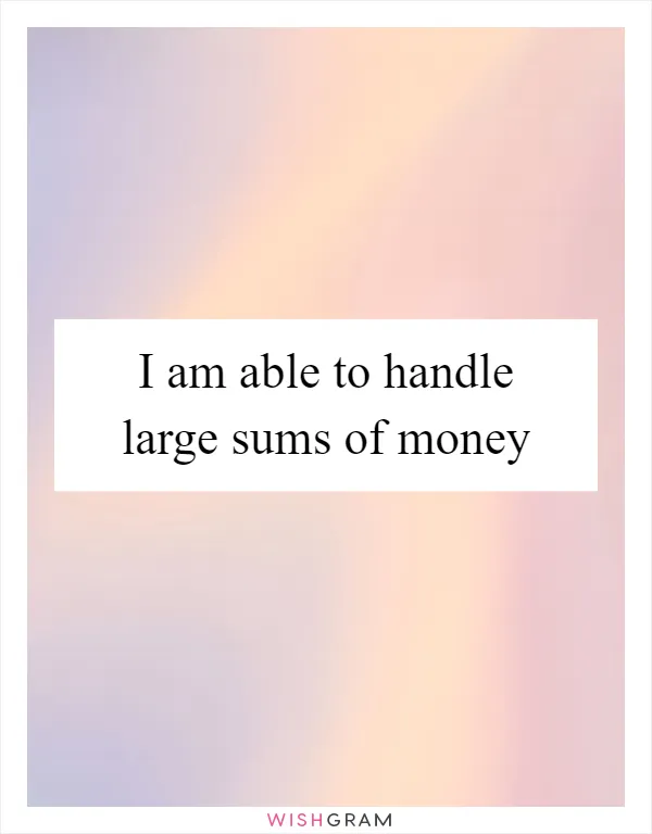 I am able to handle large sums of money