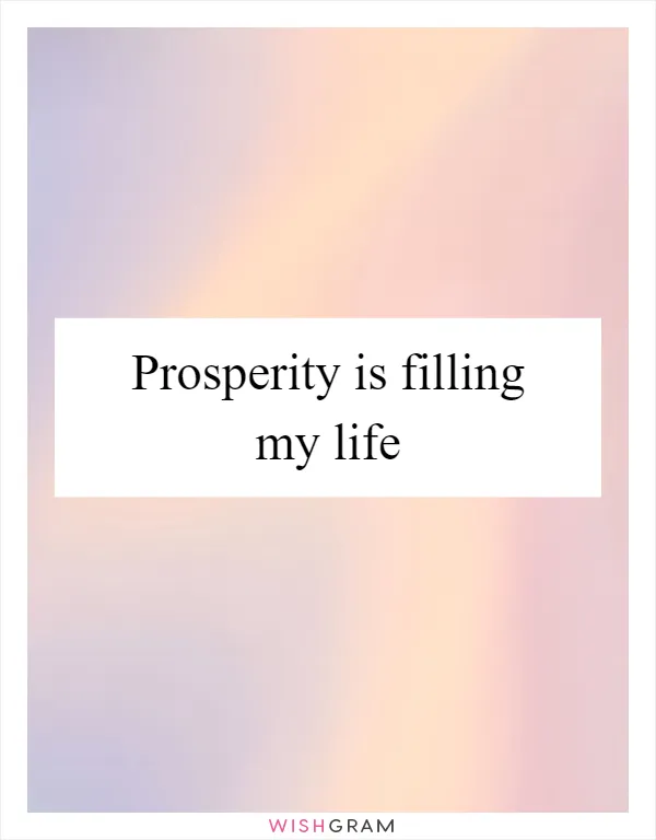 Prosperity is filling my life